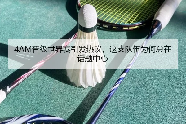 4AM晋级世界赛引发热议，这支队伍为何总在话题中心