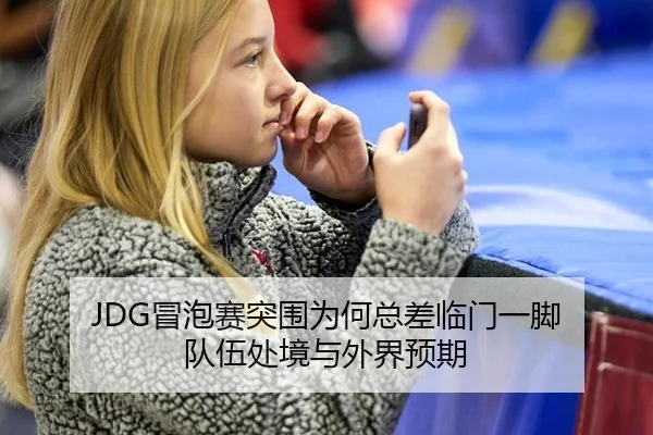 JDG冒泡赛突围为何总差临门一脚 队伍处境与外界预期 - NBA